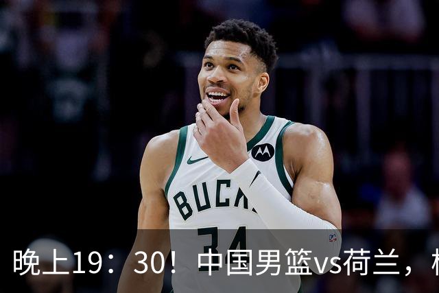 晚上19：30！中国男篮vs荷兰，杨瀚森迎首秀，4人确定核心地位